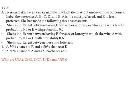 13.21 A decision maker faces a risky gamble in which she may obtain one of five outcomes. Label the outcomes A, B, C, D, and E. A is the most preferred,