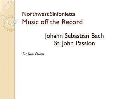 Northwest Sinfonietta Music off the Record Johann Sebastian Bach St. John Passion Dr. Ken Owen.