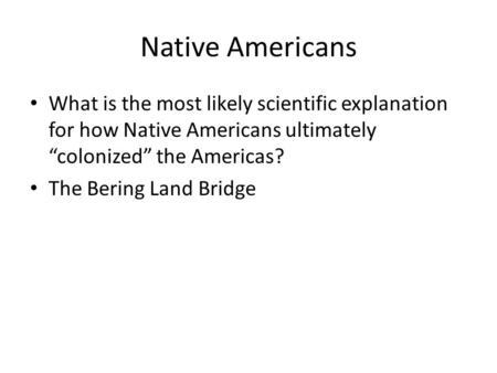 Native Americans What is the most likely scientific explanation for how Native Americans ultimately “colonized” the Americas? The Bering Land Bridge.