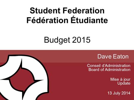 Student Federation Fédération Étudiante Budget 2015 Conseil d’Administration Board of Administration Mise à jour Update 13 July 2014 Dave Eaton.