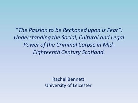 “The Passion to be Reckoned upon is Fear”: Understanding the Social, Cultural and Legal Power of the Criminal Corpse in Mid- Eighteenth Century Scotland.