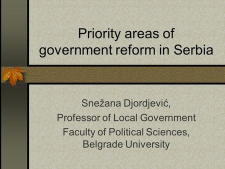 Priority areas of government reform in Serbia Snežana Djordjević, Professor of Local Government Faculty of Political Sciences, Belgrade University.