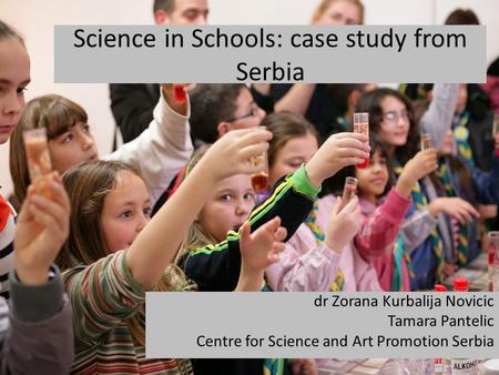 Science in Schools: case study from Serbia dr Zorana Kurbalija Novicic Tamara Pantelic Centre for Science and Art Promotion Serbia.