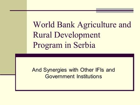 World Bank Agriculture and Rural Development Program in Serbia And Synergies with Other IFIs and Government Institutions.