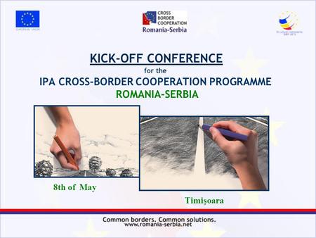 KICK-OFF CONFERENCE for the IPA CROSS-BORDER COOPERATION PROGRAMME ROMANIA-SERBIA 8th of May Timişoara.