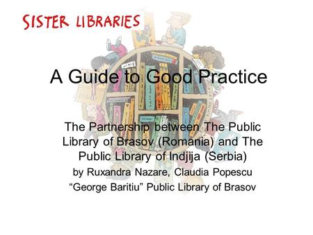 A Guide to Good Practice The Partnership between The Public Library of Brasov (Romania) and The Public Library of Indjija (Serbia) by Ruxandra Nazare,