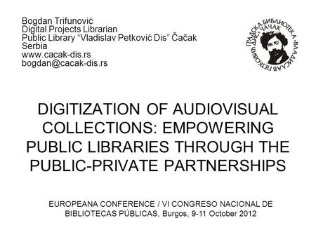 DIGITIZATION OF AUDIOVISUAL COLLECTIONS: EMPOWERING PUBLIC LIBRARIES THROUGH THE PUBLIC-PRIVATE PARTNERSHIPS Bogdan Trifunović Digital Projects Librarian.