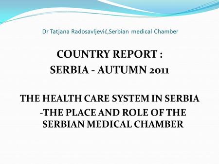 Dr Tatjana Radosavljević,Serbian medical Chamber COUNTRY REPORT : SERBIA - AUTUMN 2011 THE HEALTH CARE SYSTEM IN SERBIA -THE PLACE AND ROLE OF THE SERBIAN.