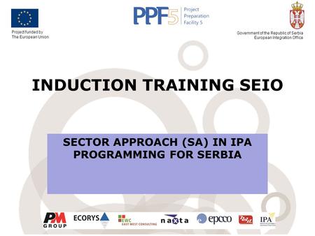 Project funded by The European Union Government of the Republic of Serbia European Integration Office INDUCTION TRAINING SEIO SECTOR APPROACH (SA) IN IPA.