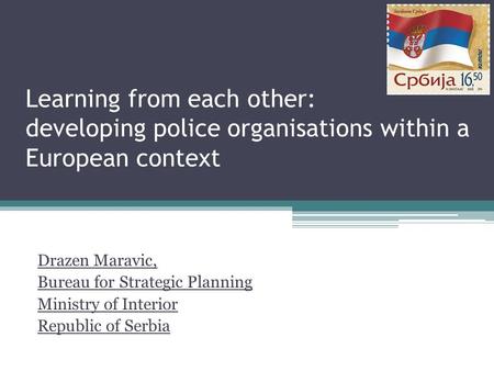 Learning from each other: developing police organisations within a European context Drazen Maravic, Bureau for Strategic Planning Ministry of Interior.