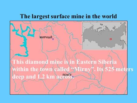 The largest surface mine in the world This diamond mine is in Eastern Siberia within the town called “Mirny”. Its 525 meters deep and 1.2 km across.