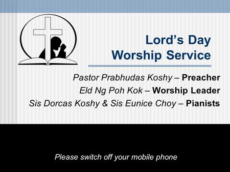 Lord’s Day Worship Service Pastor Prabhudas Koshy – Preacher Eld Ng Poh Kok – Worship Leader Sis Dorcas Koshy & Sis Eunice Choy – Pianists Please switch.