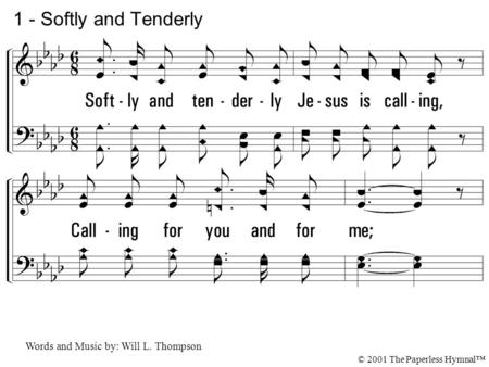 1. Softly and tenderly Jesus is calling, Calling for you and for me; See, on the portals He's waiting and watching, Watching for you and for me. 1 - Softly.