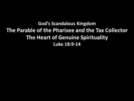 God’s Scandalous Kingdom The Parable of the Pharisee and the Tax Collector The Heart of Genuine Spirituality Luke 18:9-14.