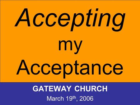 Accepting my Acceptance GATEWAY CHURCH March 19 th, 2006.