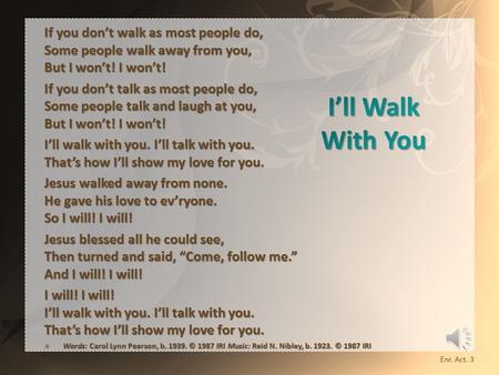 If you don’t walk as most people do, Some people walk away from you, But I won’t! I won’t! If you don’t talk as most people do, Some people talk and laugh.