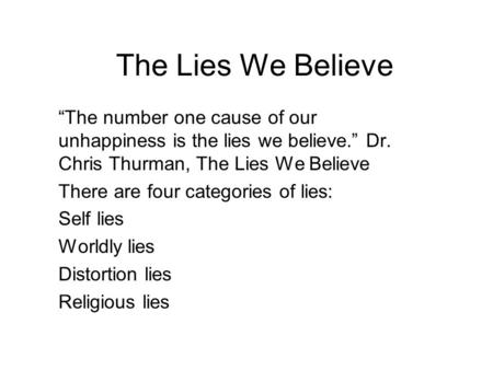 The Lies We Believe “The number one cause of our unhappiness is the lies we believe.” Dr. Chris Thurman, The Lies We Believe There are four categories.