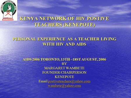 KENYA NETWORK OF HIV POSTIVE TEACHERS (KENEPOTE) PERSONAL EXPERIENCE AS A TEACHER LIVING WITH HIV AND AIDS AIDS 2006 TORONTO, 13TH –18ST AUGUST, 2006 BY.