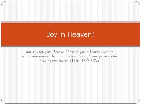 Just so, I tell you, there will be more joy in heaven over one sinner who repents than over ninety-nine righteous persons who need no repentance. (Luke.