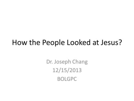 How the People Looked at Jesus? Dr. Joseph Chang 12/15/2013 BOLGPC.