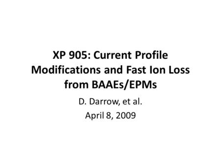 XP 905: Current Profile Modifications and Fast Ion Loss from BAAEs/EPMs D. Darrow, et al. April 8, 2009.