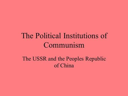 The Political Institutions of Communism The USSR and the Peoples Republic of China.