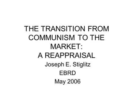 THE TRANSITION FROM COMMUNISM TO THE MARKET: A REAPPRAISAL Joseph E. Stiglitz EBRD May 2006.