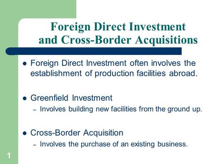 1 Foreign Direct Investment and Cross-Border Acquisitions Foreign Direct Investment often involves the establishment of production facilities abroad. Greenfield.