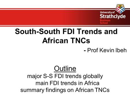 South-South FDI Trends and African TNCs - Prof Kevin Ibeh Outline major S-S FDI trends globally main FDI trends in Africa summary findings on African TNCs.