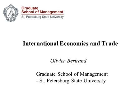 International Economics and Trade Olivier Bertrand Graduate School of Management - St. Petersburg State University.