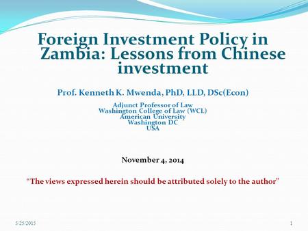 Foreign Investment Policy in Zambia: Lessons from Chinese investment Prof. Kenneth K. Mwenda, PhD, LLD, DSc(Econ) Adjunct Professor of Law Washington College.