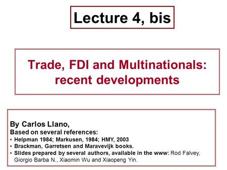 Trade, FDI and Multinationals: recent developments 1 By Carlos Llano, Based on several references: Helpman 1984; Markusen, 1984; HMY, 2003 Brackman, Garretsen.