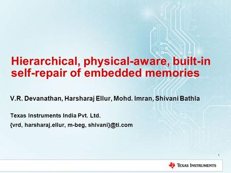 1 Hierarchical, physical-aware, built-in self-repair of embedded memories V.R. Devanathan, Harsharaj Ellur, Mohd. Imran, Shivani Bathla Texas Instruments.