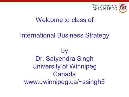 Welcome to class of International Business Strategy by Dr. Satyendra Singh University of Winnipeg Canada www.uwinnipeg.ca/~ssingh5.