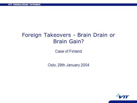 VTT TEKNOLOGIAN TUTKIMUS Foreign Takeovers - Brain Drain or Brain Gain? Case of Finland Oslo, 29th January 2004.