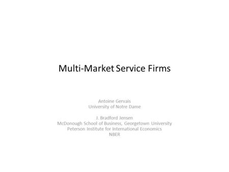 Multi-Market Service Firms Antoine Gervais University of Notre Dame J. Bradford Jensen McDonough School of Business, Georgetown University Peterson Institute.