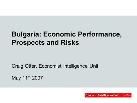 Bulgaria: Economic Performance, Prospects and Risks Craig Otter, Economist Intelligence Unit May 11 th 2007.