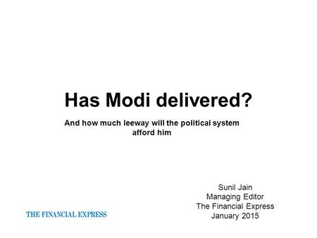 Has Modi delivered? Sunil Jain Managing Editor The Financial Express January 2015 And how much leeway will the political system afford him.