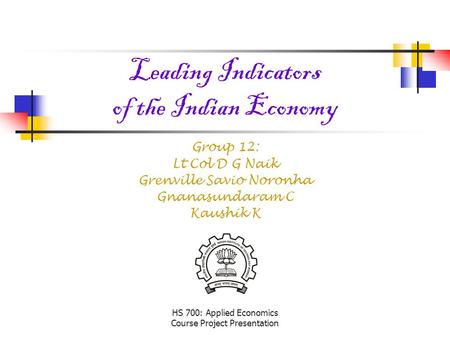 HS 700: Applied Economics Course Project Presentation Leading Indicators of the Indian Economy Group 12: Lt Col D G Naik Grenville Savio Noronha Gnanasundaram.