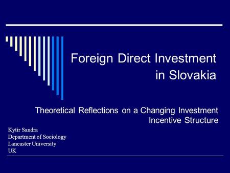 Foreign Direct Investment in Slovakia Theoretical Reflections on a Changing Investment Incentive Structure Kytir Sandra Department of Sociology Lancaster.