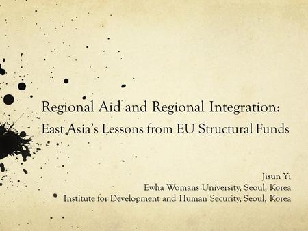 Regional Aid and Regional Integration: East Asia’s Lessons from EU Structural Funds Jisun Yi Ewha Womans University, Seoul, Korea Institute for Development.