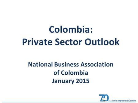 Colombia: Private Sector Outlook National Business Association of Colombia January 2015.