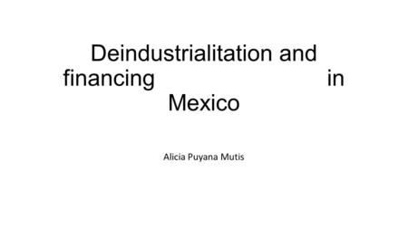 Deindustrialitation and financing in Mexico Alicia Puyana Mutis.