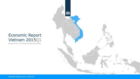 Economic Report Vietnam 2015Q1 Presented by Vu Thi Diep and Bernhard Kelkes Netherlands Embassy Hanoi | 14 April 2015.