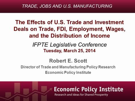 Robert E. Scott Director of Trade and Manufacturing Policy Research Economic Policy Institute TRADE, JOBS AND U.S. MANUFACTURING The Effects of U.S. Trade.