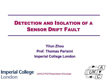 Univ logo D ETECTION AND I SOLATION OF A S ENSOR D RIFT F AULT Yilun Zhou Prof. Thomas Parisini Imperial College London UKACC PhD Presentation Showcase.