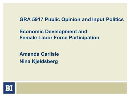 GRA 5917 Public Opinion and Input Politics Economic Development and Female Labor Force Participation Amanda Carlisle Nina Kjeldsberg.