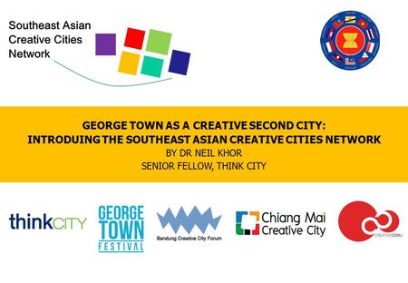 GEORGE TOWN AS A CREATIVE SECOND CITY: INTRODUING THE SOUTHEAST ASIAN CREATIVE CITIES NETWORK BY DR NEIL KHOR SENIOR FELLOW, THINK CITY.