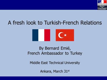 A fresh look to Turkish-French Relations By Bernard Emié, French Ambassador to Turkey Middle East Technical University Ankara, March 31 st.