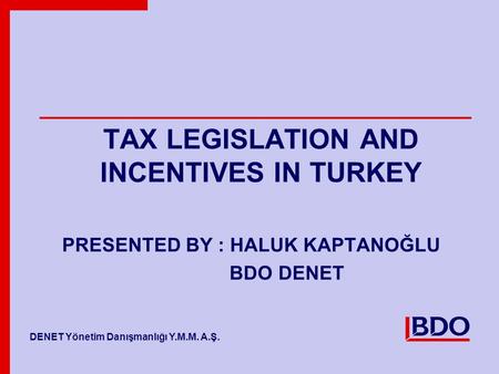 BDO Member Firm Name Member Firm Name TAX LEGISLATION AND INCENTIVES IN TURKEY PRESENTED BY : HALUK KAPTANOĞLU BDO DENET DENET Yönetim Danışmanlığı Y.M.M.